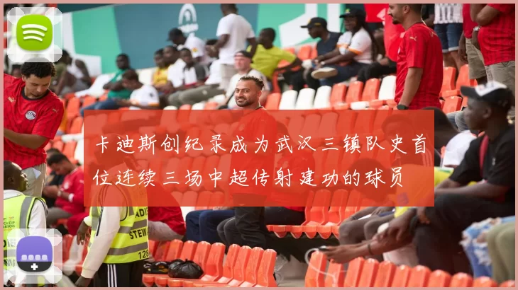 卡迪斯创纪录成为武汉三镇队史首位连续三场中超传射建功的球员