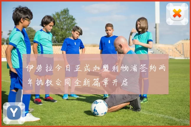 伊劳拉今日正式加盟利物浦签约两年执教合同全新篇章开启