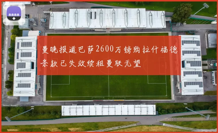 曼晚报道巴萨2600万镑购拉什福德条款已失效续租曼联无望