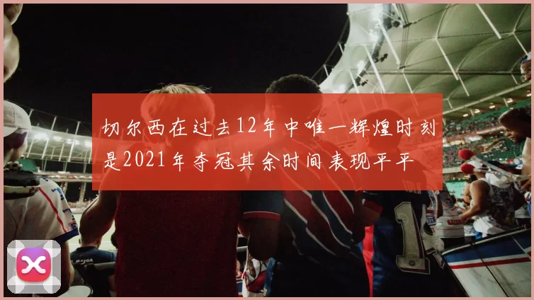 切尔西在过去12年中唯一辉煌时刻是2021年夺冠其余时间表现平平