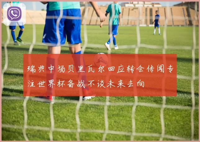 瑞典中场贝里瓦尔回应转会传闻专注世界杯备战不谈未来去向