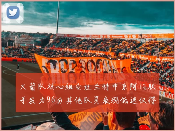 火箭队核心组合杜兰特申京阿门联手发力96分其他队员表现低迷仅得28分