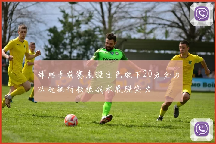 韩旭季前赛表现出色砍下20分全力以赴执行教练战术展现实力
