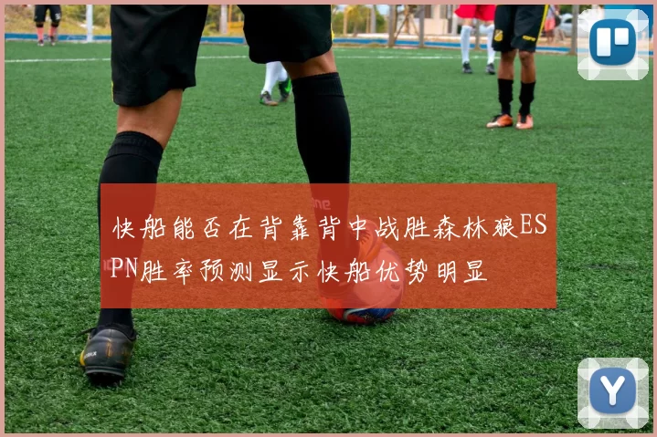 快船能否在背靠背中战胜森林狼ESPN胜率预测显示快船优势明显