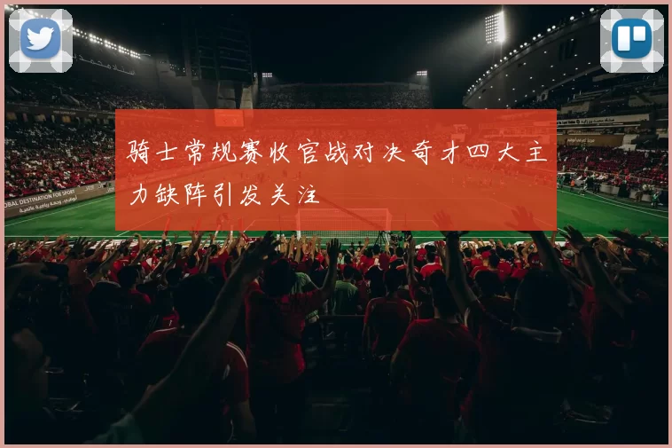骑士常规赛收官战对决奇才四大主力缺阵引发关注