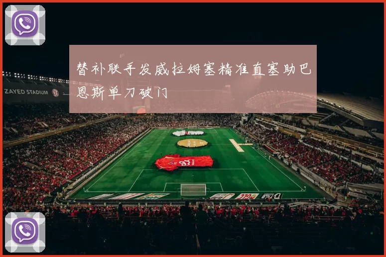 替补联手发威拉姆塞精准直塞助巴恩斯单刀破门