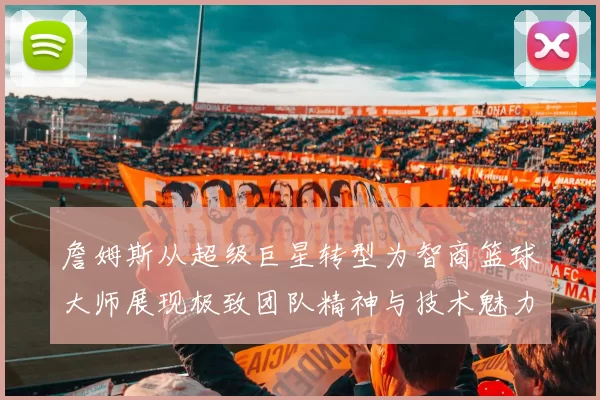 詹姆斯从超级巨星转型为智商篮球大师展现极致团队精神与技术魅力