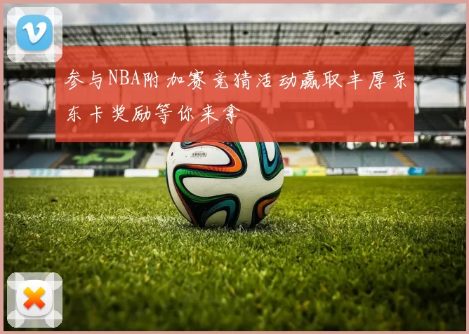 参与NBA附加赛竞猜活动赢取丰厚京东卡奖励等你来拿