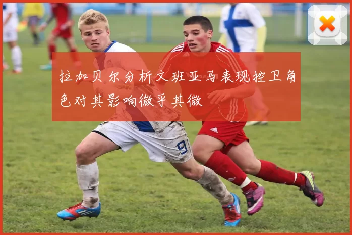 拉加贝尔分析文班亚马表现控卫角色对其影响微乎其微