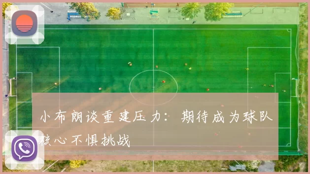 小布朗谈重建压力：期待成为球队核心不惧挑战