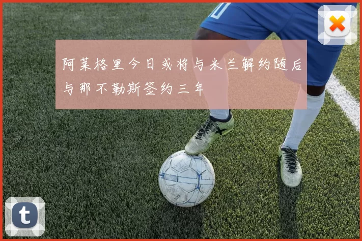 阿莱格里今日或将与米兰解约随后与那不勒斯签约三年