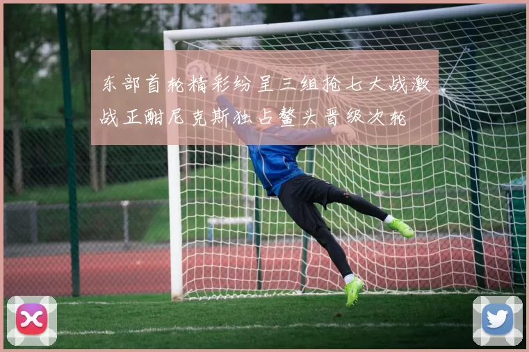东部首轮精彩纷呈三组抢七大战激战正酣尼克斯独占鳌头晋级次轮