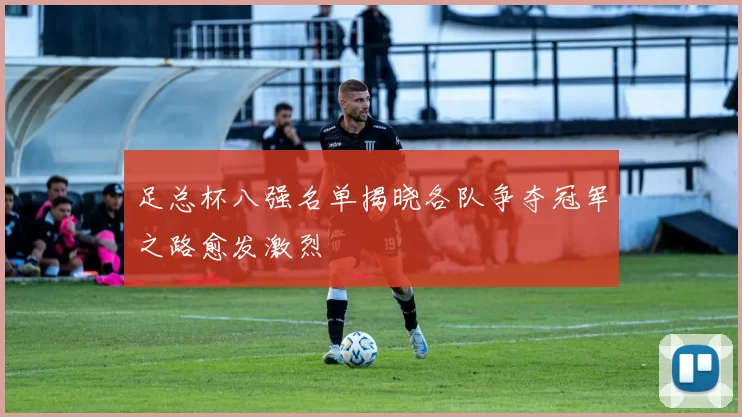 足总杯八强名单揭晓各队争夺冠军之路愈发激烈
