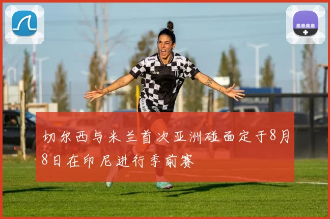 切尔西与米兰首次亚洲碰面定于8月8日在印尼进行季前赛