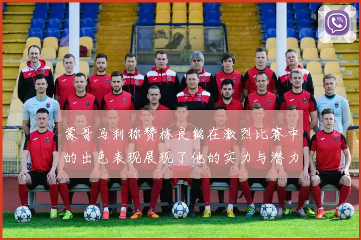 蒙哥马利称赞林良铭在激烈比赛中的出色表现展现了他的实力与潜力