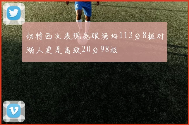 切特西决表现亮眼场均113分8板对湖人更是高效20分98板