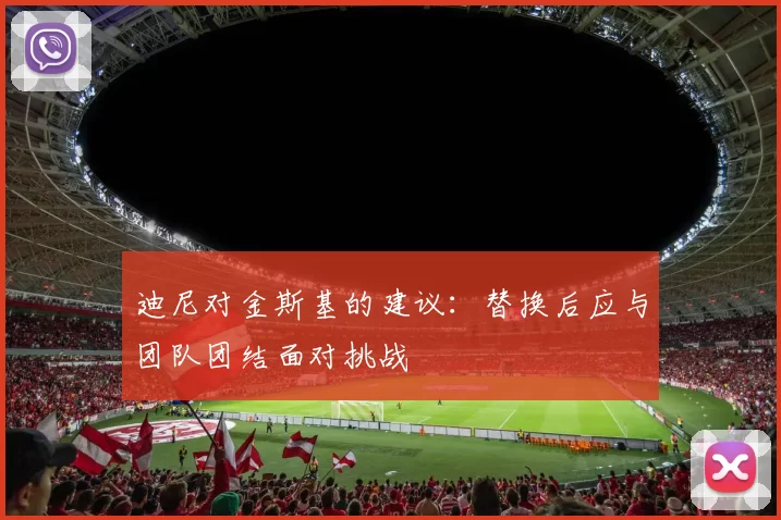 迪尼对金斯基的建议：替换后应与团队团结面对挑战