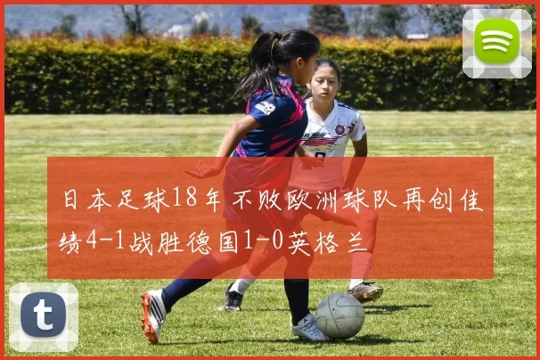 日本足球18年不败欧洲球队再创佳绩4-1战胜德国1-0英格兰