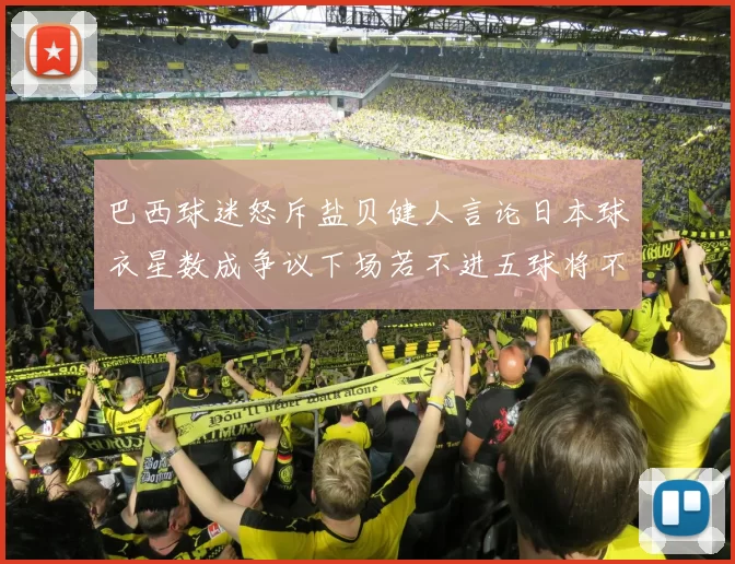 巴西球迷怒斥盐贝健人言论日本球衣星数成争议下场若不进五球将不庆祝