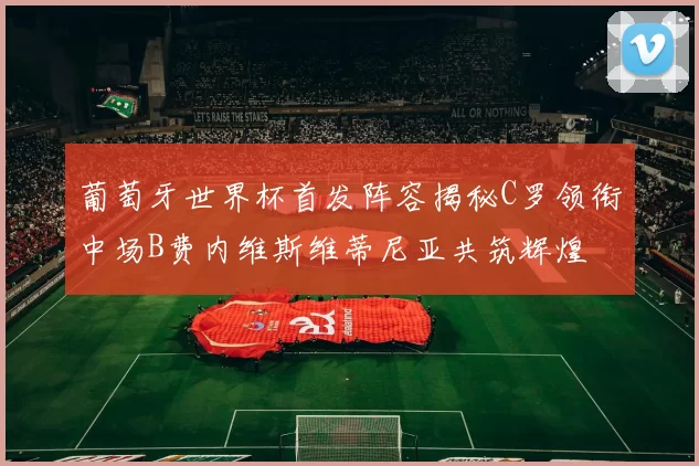 葡萄牙世界杯首发阵容揭秘C罗领衔中场B费内维斯维蒂尼亚共筑辉煌
