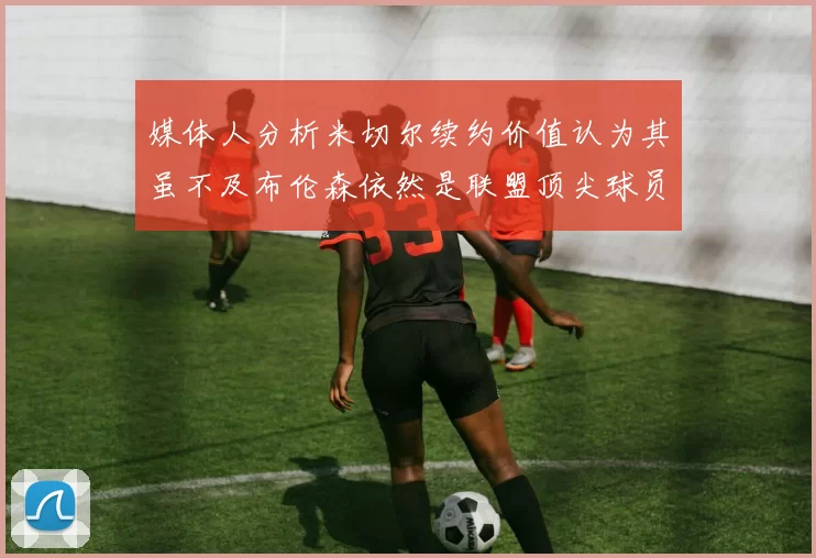 媒体人分析米切尔续约价值认为其虽不及布伦森依然是联盟顶尖球员