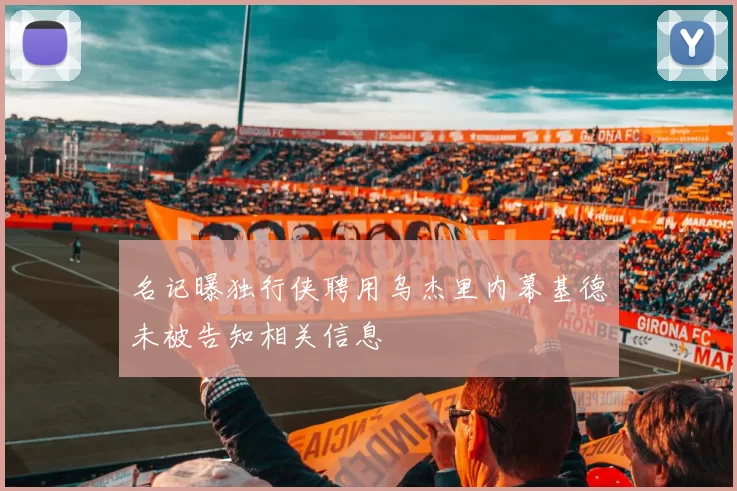 名记曝独行侠聘用乌杰里内幕基德未被告知相关信息